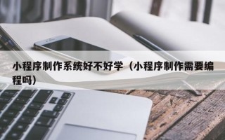 当阳小程序制作系统好不好学（小程序制作需要编程吗）