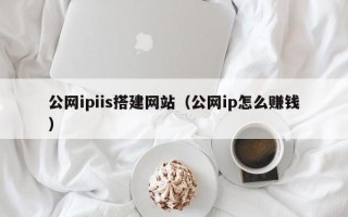 当阳公网ipiis搭建网站（公网ip怎么赚钱）