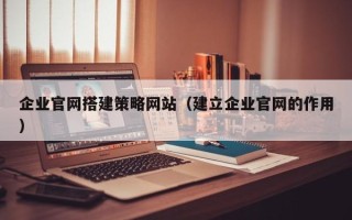 当阳企业官网搭建策略网站（建立企业官网的作用）