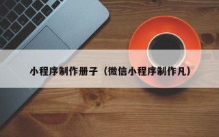 当阳小程序制作册子（微信小程序制作凡）