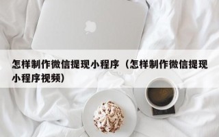 当阳怎样制作微信提现小程序（怎样制作微信提现小程序视频）
