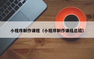当阳小程序制作课程（小程序制作课程总结）