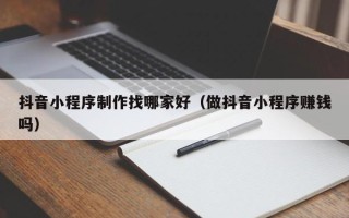 当阳抖音小程序制作找哪家好（做抖音小程序赚钱吗）