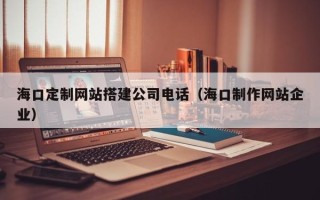 当阳海口定制网站搭建公司电话（海口制作网站企业）
