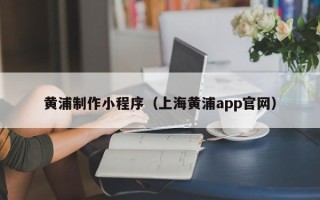 当阳黄浦制作小程序（上海黄浦app官网）