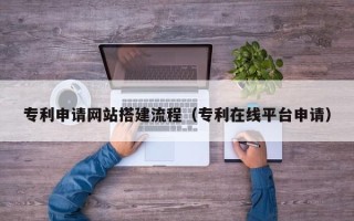 当阳专利申请网站搭建流程（专利在线平台申请）