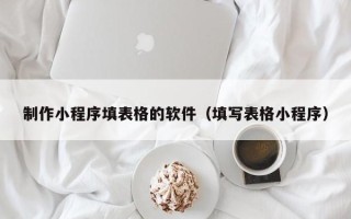 当阳制作小程序填表格的软件（填写表格小程序）