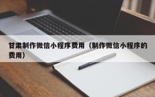 当阳甘肃制作微信小程序费用（制作微信小程序的费用）