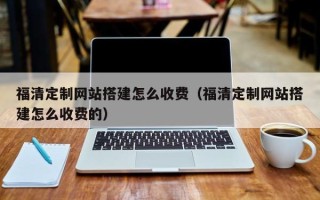 当阳福清定制网站搭建怎么收费（福清定制网站搭建怎么收费的）