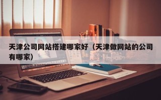当阳天津公司网站搭建哪家好（天津做网站的公司有哪家）