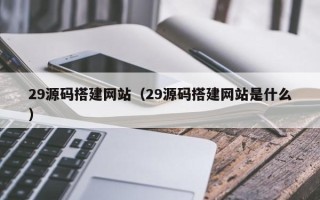 当阳29源码搭建网站（29源码搭建网站是什么）