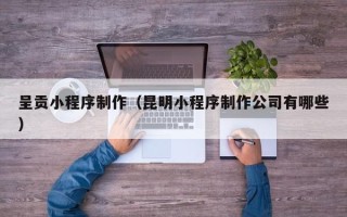 当阳呈贡小程序制作（昆明小程序制作公司有哪些）