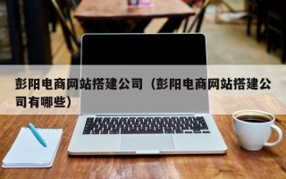 当阳彭阳电商网站搭建公司（彭阳电商网站搭建公司有哪些）