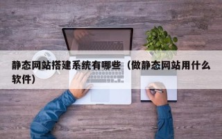 当阳静态网站搭建系统有哪些（做静态网站用什么软件）