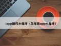 当阳iapp制作小程序（怎样做app小程序）