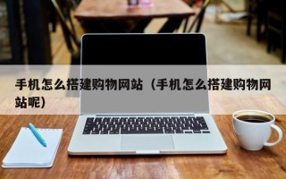 当阳手机怎么搭建购物网站（手机怎么搭建购物网站呢）
