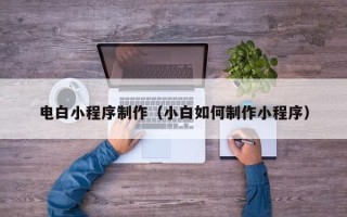 当阳电白小程序制作（小白如何制作小程序）