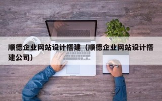 当阳顺德企业网站设计搭建（顺德企业网站设计搭建公司）