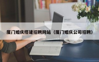 当阳厦门婚庆搭建招聘网站（厦门婚庆公司招聘）