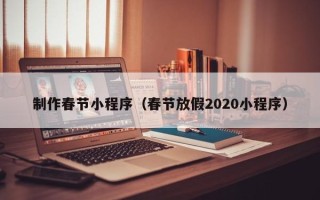 当阳制作春节小程序（春节放假2020小程序）