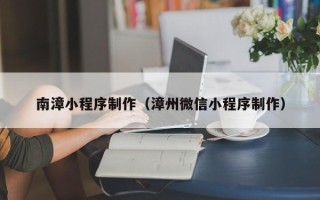 当阳南漳小程序制作（漳州微信小程序制作）