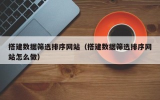当阳搭建数据筛选排序网站（搭建数据筛选排序网站怎么做）