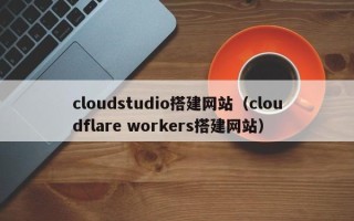 当阳cloudstudio搭建网站（cloudflare workers搭建网站）