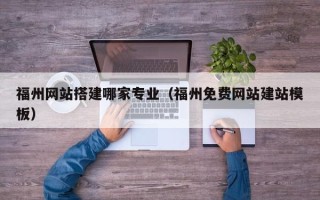 当阳福州网站搭建哪家专业（福州免费网站建站模板）