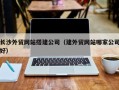 当阳长沙外贸网站搭建公司（建外贸网站哪家公司好）