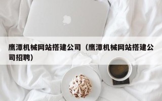 当阳鹰潭机械网站搭建公司（鹰潭机械网站搭建公司招聘）