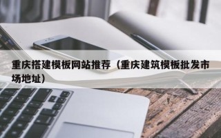 当阳重庆搭建模板网站推荐（重庆建筑模板批发市场地址）