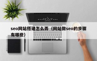 当阳seo网站搭建怎么弄（网站做seo的步骤有哪些）
