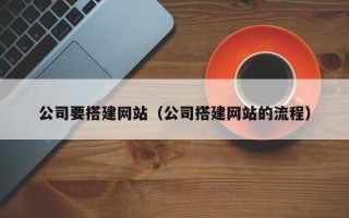 当阳公司要搭建网站（公司搭建网站的流程）